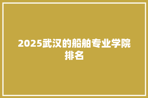 2025武汉的船舶专业学院排名