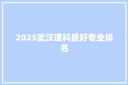 2025武汉理科最好专业排名 申请书范文