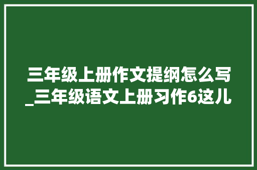 三年级上册作文提纲怎么写_三年级语文上册习作6这儿真美写作指导供应范文参考