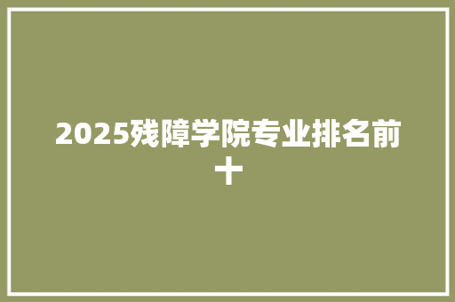 2025残障学院专业排名前十 申请书范文