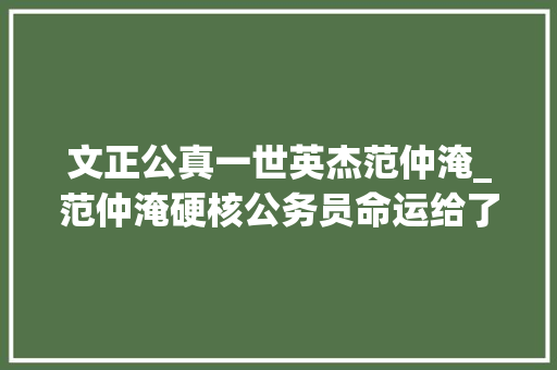 文正公真一世英杰范仲淹_范仲淹硬核公务员命运给了他一副烂牌竟被他多次打出王炸