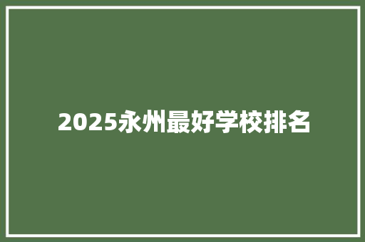 2025永州最好学校排名 申请书范文