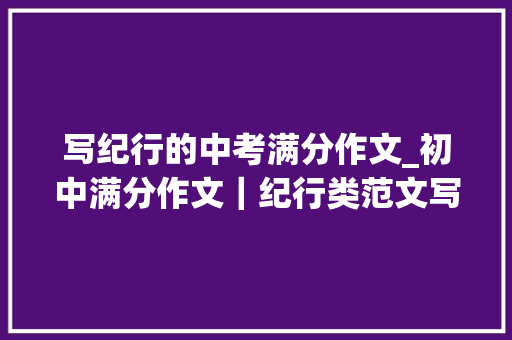 写纪行的中考满分作文_初中满分作文｜纪行类范文写作指导