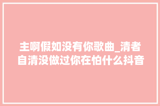 主啊假如没有你歌曲_清者自清没做过你在怕什么抖音汽车