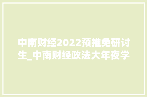 中南财经2022预推免研讨生_中南财经政法大年夜学2023年招收攻读硕士学位研究生章程正式宣告 学术范文