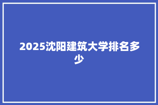 2025沈阳建筑大学排名多少