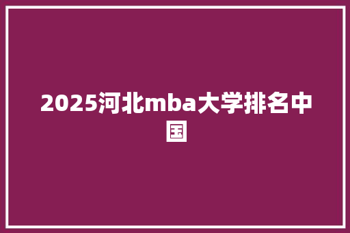 2025河北mba大学排名中国 未命名