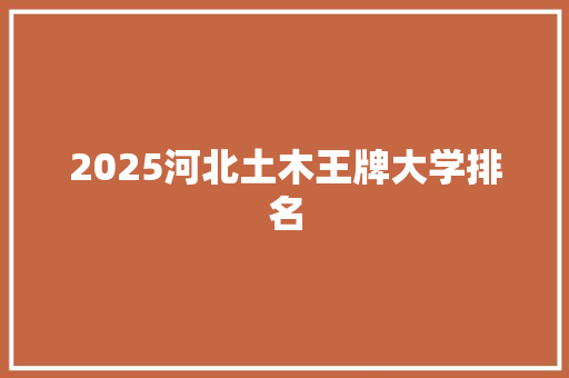 2025河北土木王牌大学排名 未命名