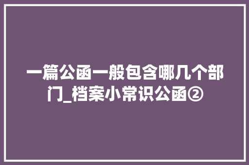 一篇公函一般包含哪几个部门_档案小常识公函② 综述范文