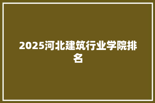 2025河北建筑行业学院排名