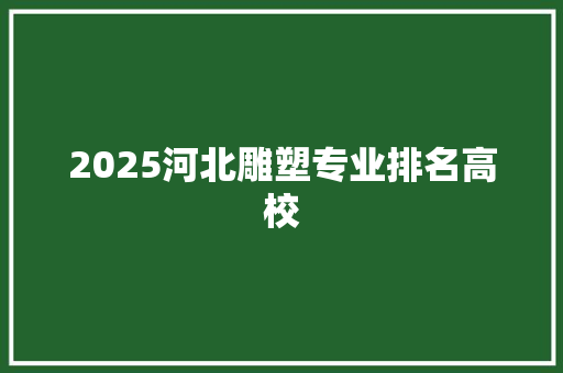 2025河北雕塑专业排名高校 未命名