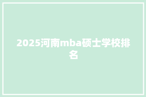 2025河南mba硕士学校排名 未命名