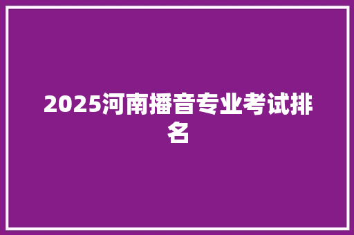 2025河南播音专业考试排名