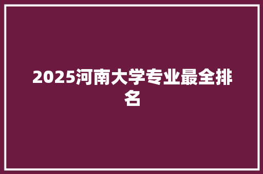 2025河南大学专业最全排名 未命名