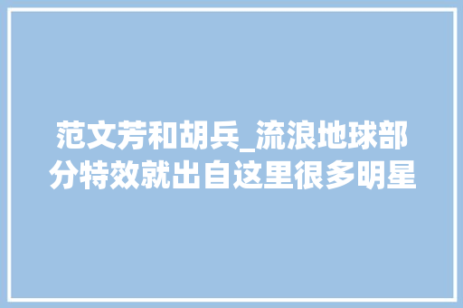 范文芳和胡兵_流浪地球部分特效就出自这里很多明星都是这里的常客