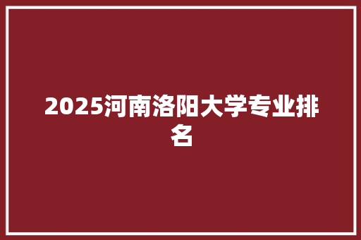 2025河南洛阳大学专业排名