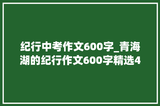 纪行中考作文600字_青海湖的纪行作文600字精选43篇 综述范文