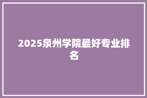 2025泉州学院最好专业排名 未命名