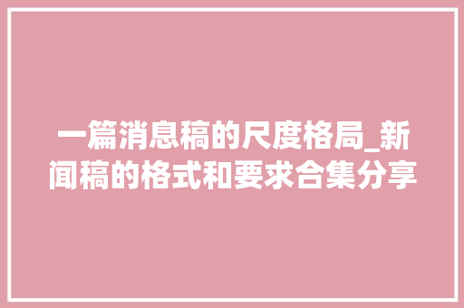 一篇消息稿的尺度格局_新闻稿的格式和要求合集分享新闻稿写作请留心这些问题