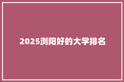 2025浏阳好的大学排名