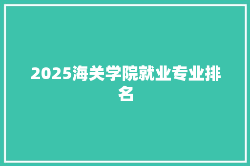 2025海关学院就业专业排名