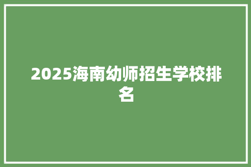 2025海南幼师招生学校排名 致辞范文