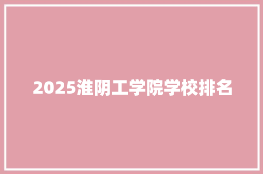 2025淮阴工学院学校排名 致辞范文