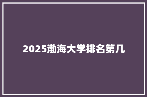 2025渤海大学排名第几 致辞范文