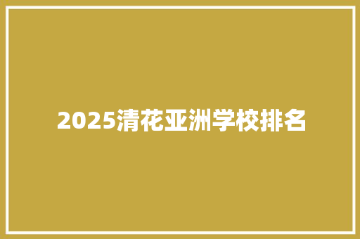 2025清花亚洲学校排名 致辞范文