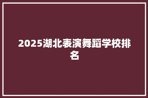 2025湖北表演舞蹈学校排名