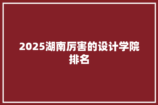 2025湖南厉害的设计学院排名 致辞范文