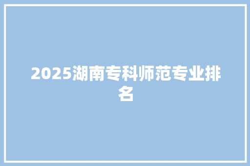 2025湖南专科师范专业排名