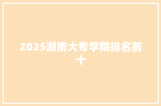 2025湖南大专学院排名前十