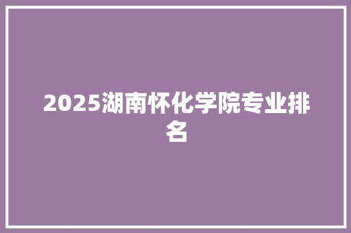 2025湖南怀化学院专业排名