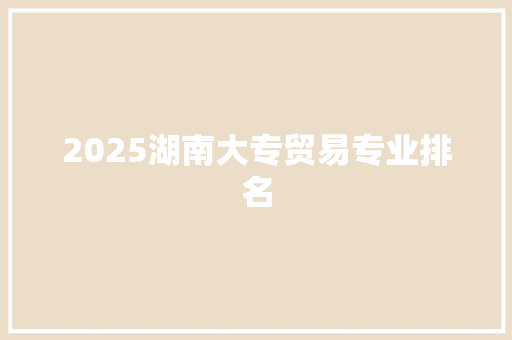 2025湖南大专贸易专业排名