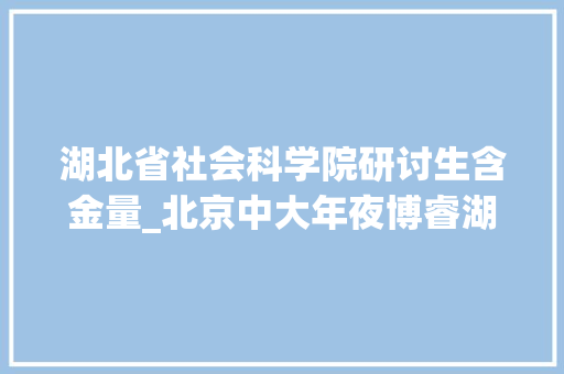 湖北省社会科学院研讨生含金量_北京中大年夜博睿湖北大年夜学在职研究生的认可度怎么样呢靠谱么