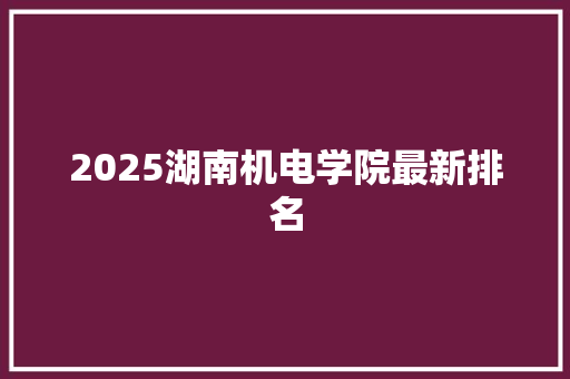 2025湖南机电学院最新排名 申请书范文