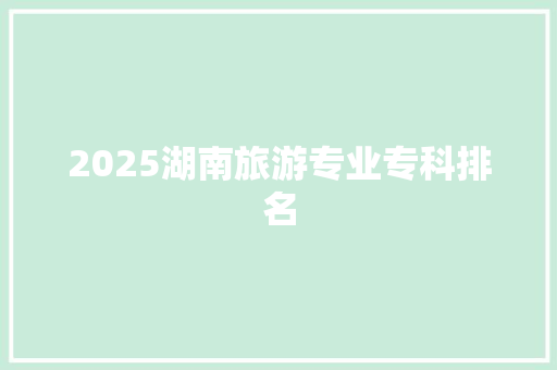 2025湖南旅游专业专科排名