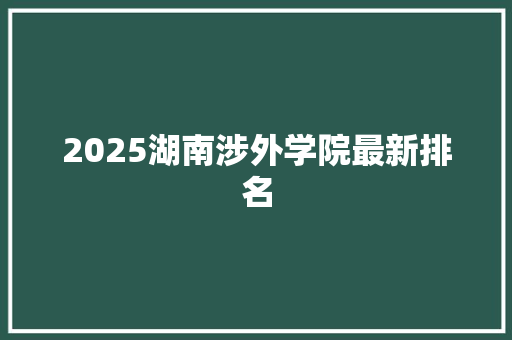 2025湖南涉外学院最新排名 申请书范文