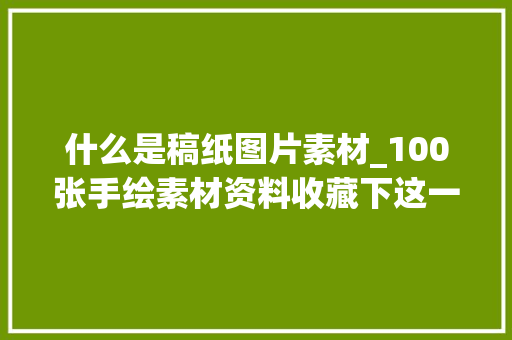 什么是稿纸图片素材_100张手绘素材资料收藏下这一波书本都不用买了