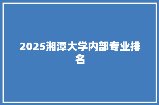 2025湘潭大学内部专业排名 申请书范文