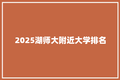 2025湖师大附近大学排名