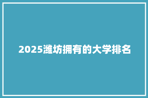 2025潍坊拥有的大学排名 申请书范文