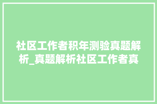 社区工作者积年测验真题解析_真题解析社区工作者真题高分化析