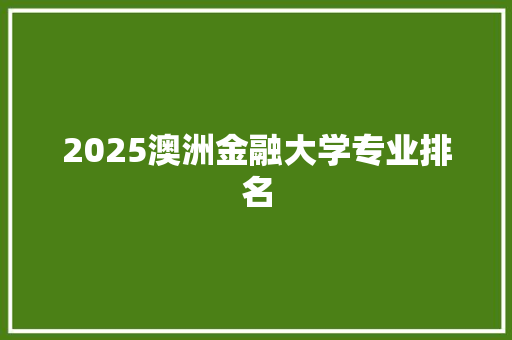 2025澳洲金融大学专业排名 申请书范文