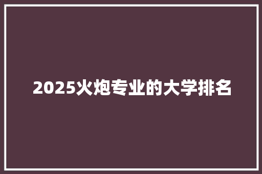 2025火炮专业的大学排名