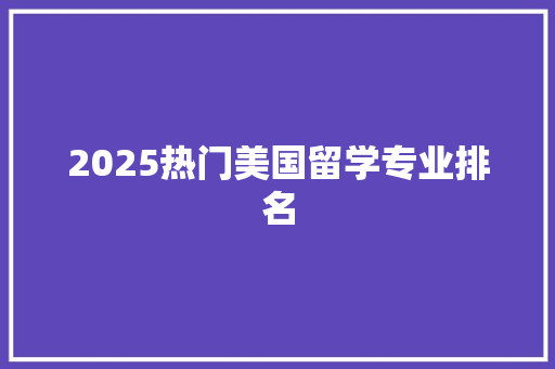 2025热门美国留学专业排名 申请书范文