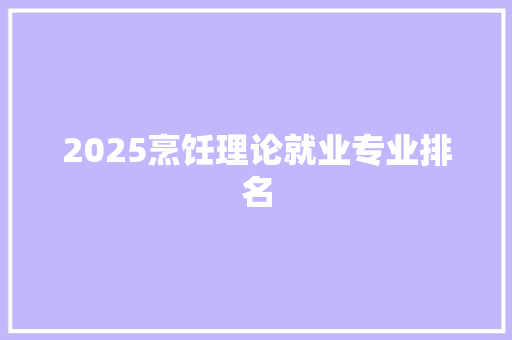 2025烹饪理论就业专业排名 申请书范文