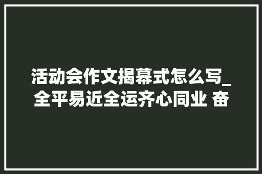 活动会作文揭幕式怎么写_全平易近全运齐心同业 奋进前卫逐梦赛场 第十四届全国运动会开幕式侧记 书信范文