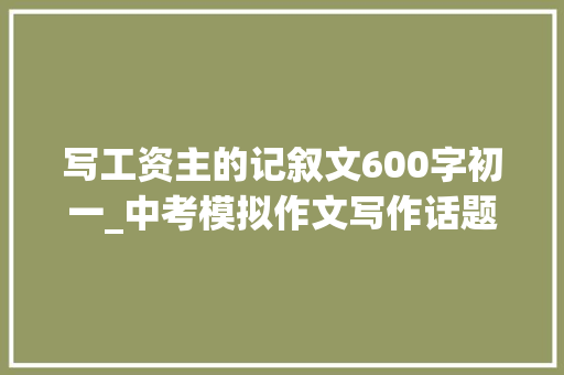 写工资主的记叙文600字初一_中考模拟作文写作话题作文我的偶像导写及范文